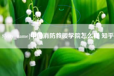 嘉善中国消防救援学院怎么样 知乎