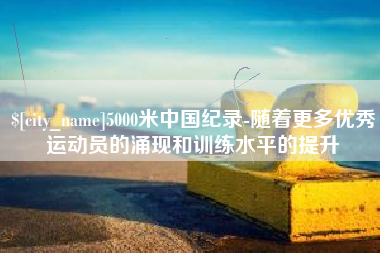 嘉善5000米中国纪录-随着更多优秀运动员的涌现和训练水平的提升