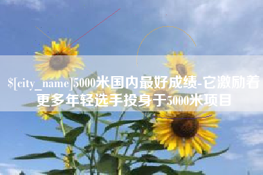 嘉善5000米国内最好成绩-它激励着更多年轻选手投身于5000米项目