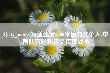 嘉善短道速滑5000米接力几个人-中国队巧妙利用交接棒战术