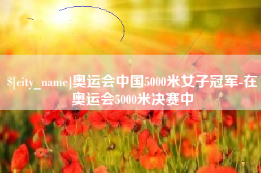 嘉善奥运会中国5000米女子冠军-在奥运会5000米决赛中
