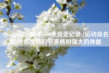 嘉善男子5000米竞走记录-[运动员名字]凭借出色的节奏感和强大的体能