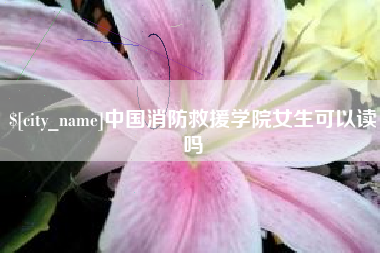 嘉善中国消防救援学院女生可以读吗