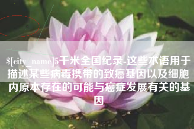 嘉善5千米全国纪录-这些术语用于描述某些病毒携带的致癌基因以及细胞内原本存在的可能与癌症发展有关的基因