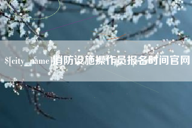 嘉善消防设施操作员报名时间官网