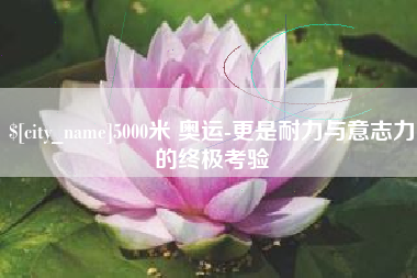 嘉善5000米 奥运-更是耐力与意志力的终极考验