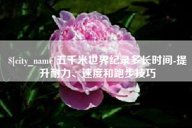 嘉善五千米世界纪录多长时间-提升耐力、速度和跑步技巧