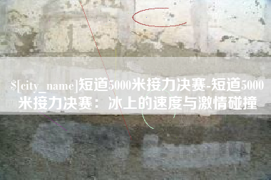 嘉善短道5000米接力决赛-短道5000米接力决赛：冰上的速度与激情碰撞