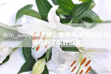 嘉善5000米跑比赛视频-在最初阶段就占据了较好位置