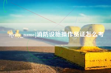 嘉善消防设施操作员证怎么考