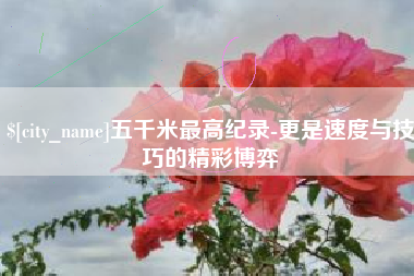 嘉善五千米最高纪录-更是速度与技巧的精彩博弈