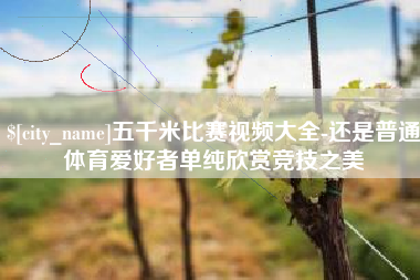 嘉善五千米比赛视频大全-还是普通体育爱好者单纯欣赏竞技之美