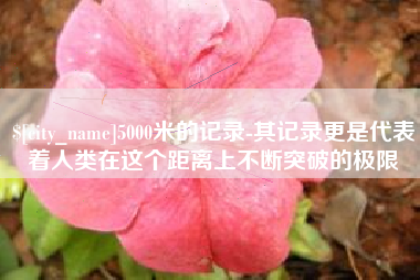 嘉善5000米的记录-其记录更是代表着人类在这个距离上不断突破的极限