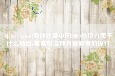 嘉善滑冰比赛中的5000米接力属于什么项目-常常引发体育爱好者的探讨