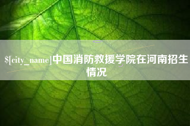 嘉善中国消防救援学院在河南招生情况