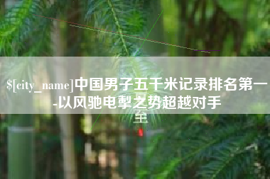 嘉善中国男子五千米记录排名第一-以风驰电掣之势超越对手