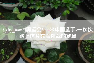 嘉善奥运会5000米中国选手-一次次踏上这片充满挑战的赛场
