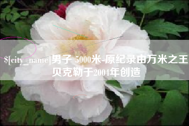 嘉善男子 5000米-原纪录由万米之王贝克勒于2004年创造