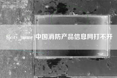 嘉善中国消防产品信息网打不开