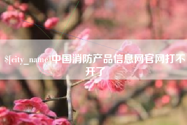 嘉善中国消防产品信息网官网打不开了