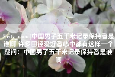 嘉善中国男子五千米记录保持者是谁啊-许多田径爱好者心中都有这样一个疑问：中国男子五千米记录保持者是谁啊