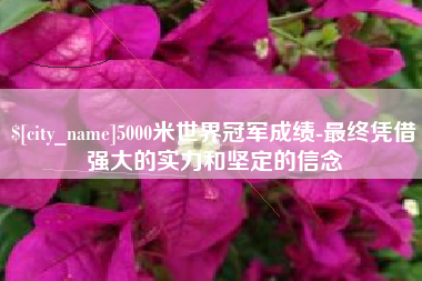 嘉善5000米世界冠军成绩-最终凭借强大的实力和坚定的信念
