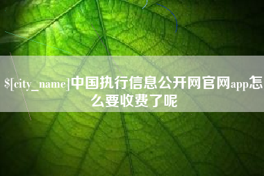 嘉善中国执行信息公开网官网app怎么要收费了呢