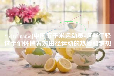 嘉善中国五千米运动员-这些年轻选手们怀揣着对田径运动的热爱和梦想