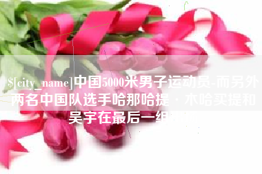 嘉善中国5000米男子运动员-而另外两名中国队选手哈那哈提·木哈买提和吴宇在最后一组出场