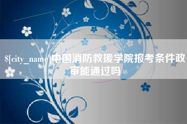 嘉善中国消防救援学院报考条件政审能通过吗